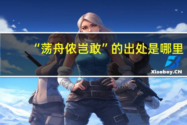 “荡舟侬岂敢”的出处是哪里