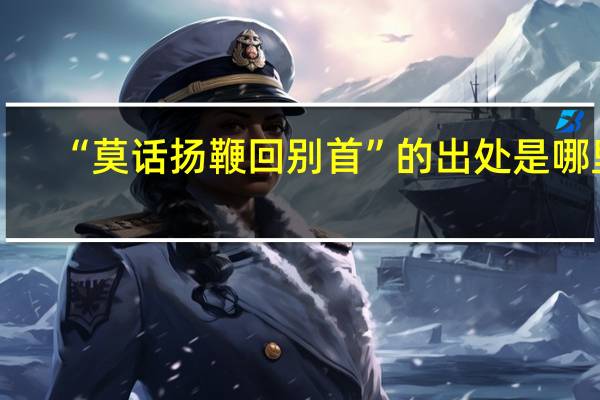 “莫话扬鞭回别首”的出处是哪里