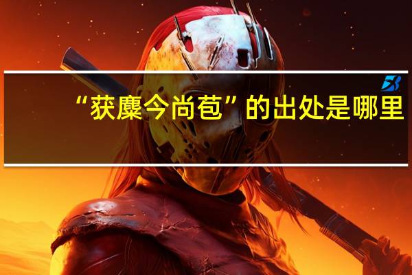 “获麋今尚苞”的出处是哪里