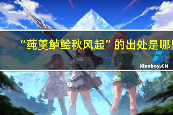 “莼羹鲈鲙秋风起”的出处是哪里