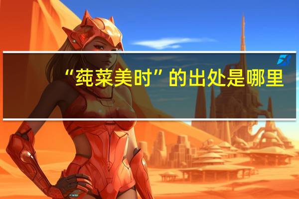 “莼菜美时”的出处是哪里