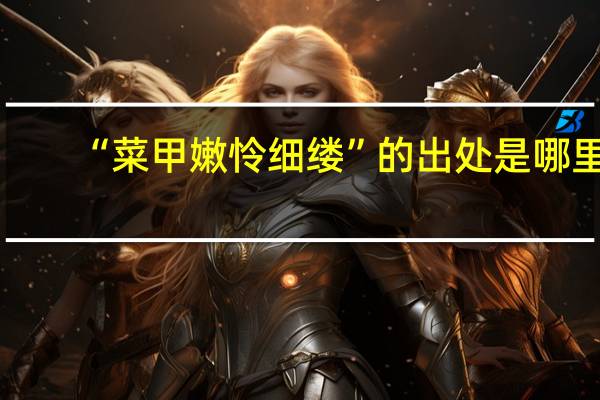 “菜甲嫩怜细缕”的出处是哪里