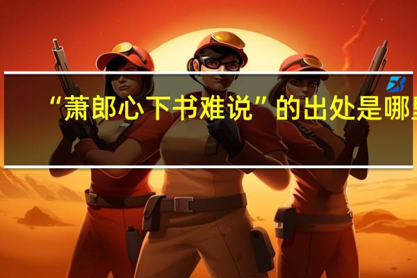“萧郎心下书难说”的出处是哪里