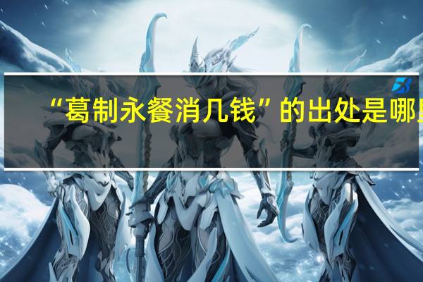 “葛制永餐消几钱”的出处是哪里