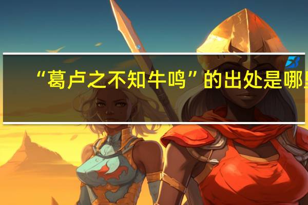 “葛卢之不知牛鸣”的出处是哪里