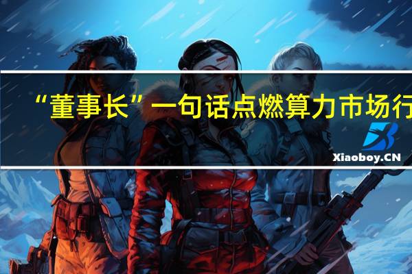 “董事长”一句话点燃算力市场行情