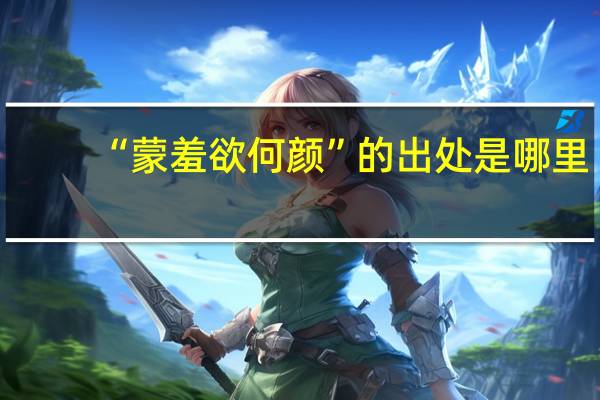 “蒙羞欲何颜”的出处是哪里