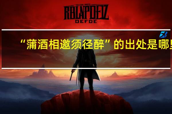 “蒲酒相邀须径醉”的出处是哪里