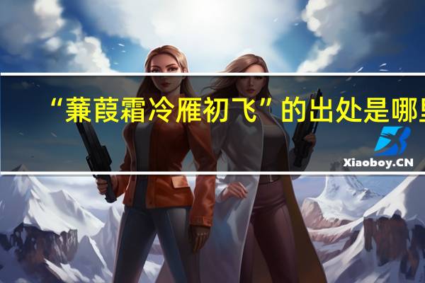 “蒹葭霜冷雁初飞”的出处是哪里