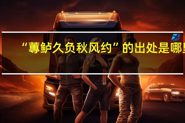 “蓴鲈久负秋风约”的出处是哪里