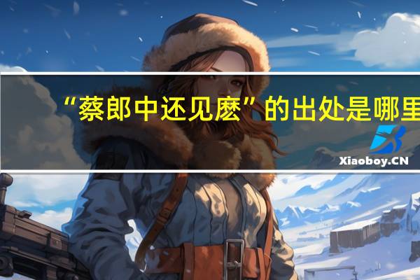 “蔡郎中还见麽”的出处是哪里