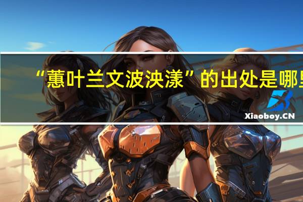 “蕙叶兰文波泱漾”的出处是哪里