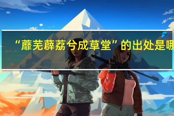 “蘼芜薜荔兮成草堂”的出处是哪里