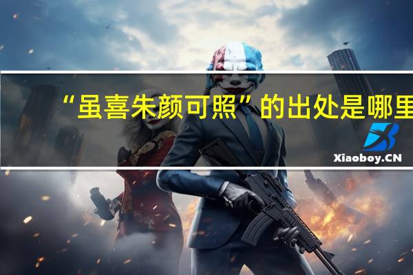 “虽喜朱颜可照”的出处是哪里