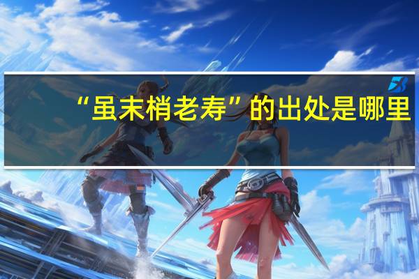 “虽末梢老寿”的出处是哪里