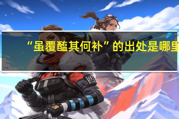 “虽覆醢其何补”的出处是哪里