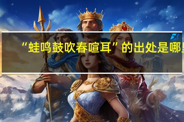 “蛙鸣鼓吹春喧耳”的出处是哪里