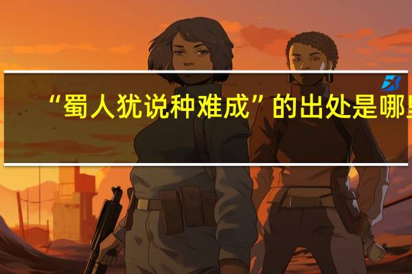 “蜀人犹说种难成”的出处是哪里