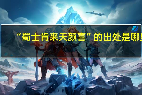 “蜀士肯来天颜喜”的出处是哪里