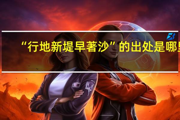 “行地新堤早著沙”的出处是哪里