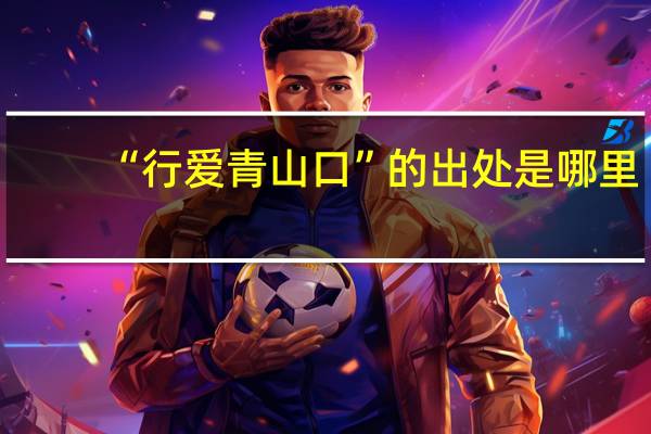 “行爱青山口”的出处是哪里