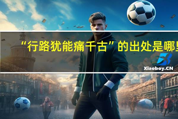“行路犹能痛千古”的出处是哪里