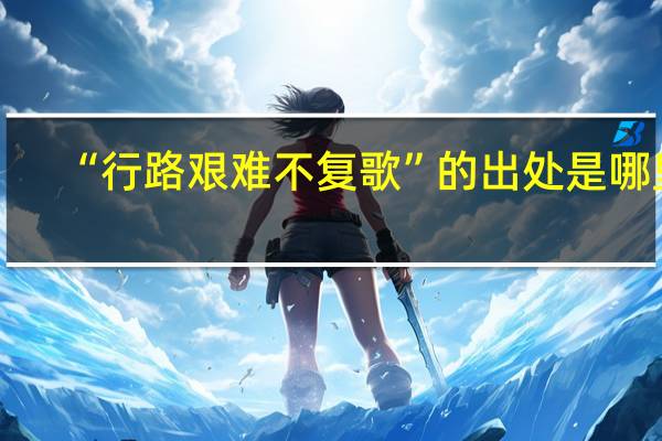 “行路艰难不复歌”的出处是哪里