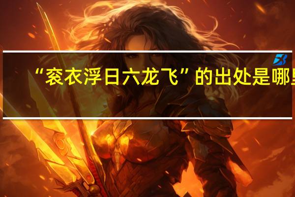 “衮衣浮日六龙飞”的出处是哪里