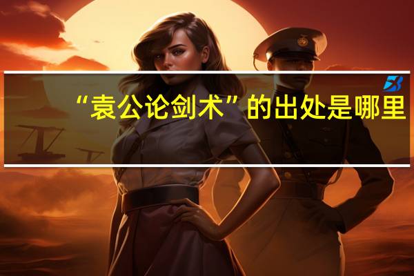 “袁公论剑术”的出处是哪里