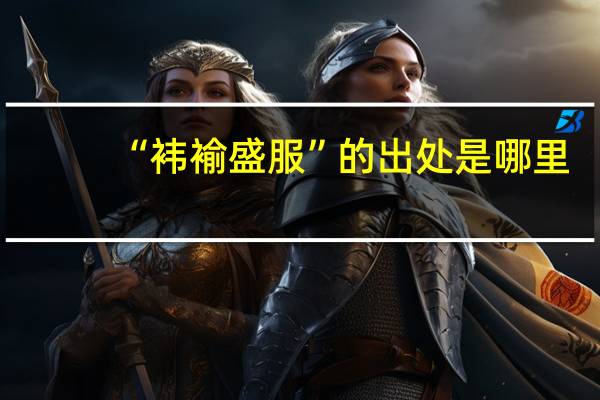 “袆褕盛服”的出处是哪里
