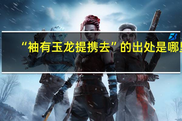 “袖有玉龙提携去”的出处是哪里