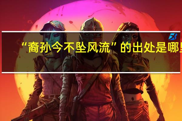 “裔孙今不坠风流”的出处是哪里