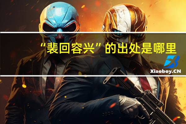 “裴回容兴”的出处是哪里