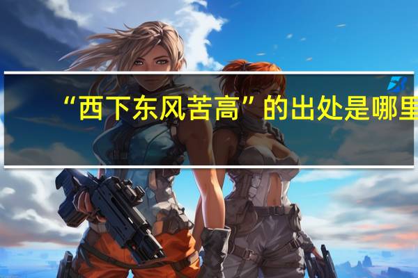 “西下东风苦高”的出处是哪里