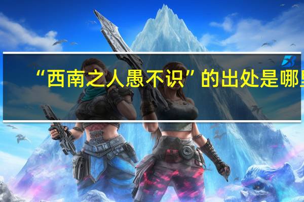 “西南之人愚不识”的出处是哪里