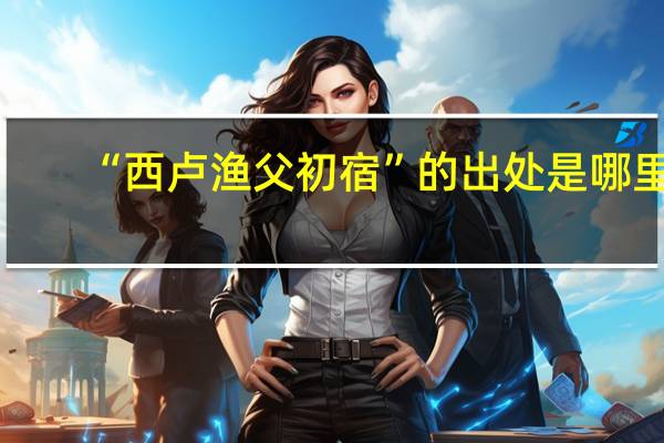 “西卢渔父初宿”的出处是哪里