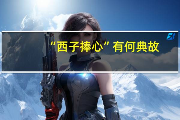 “西子捧心”有何典故