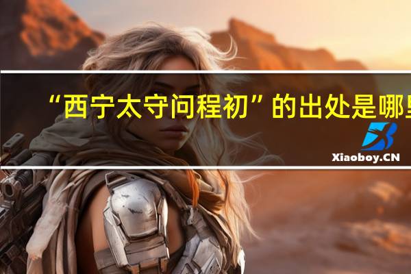 “西宁太守问程初”的出处是哪里