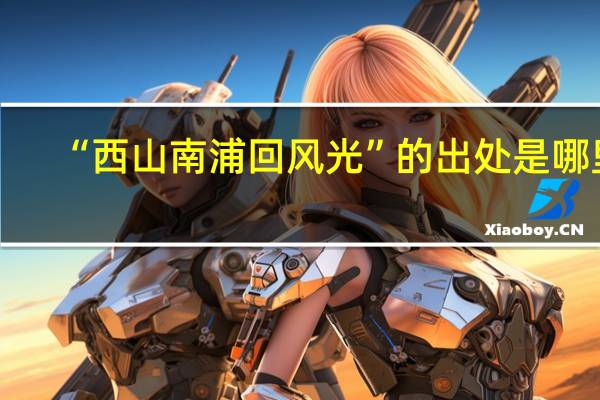 “西山南浦回风光”的出处是哪里