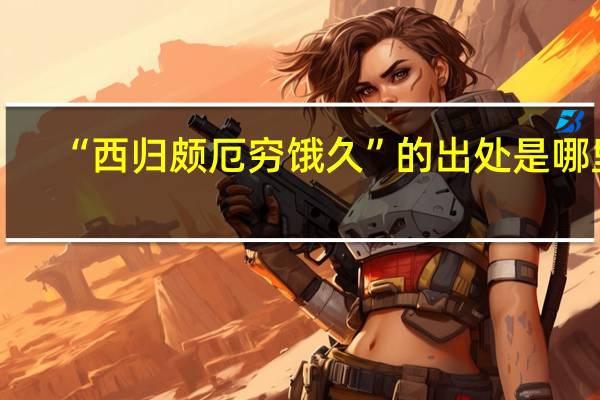 “西归颇厄穷饿久”的出处是哪里