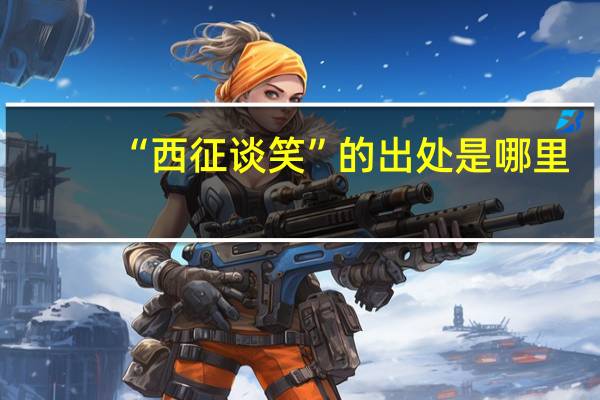 “西征谈笑”的出处是哪里