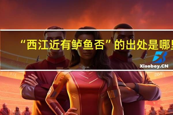 “西江近有鲈鱼否”的出处是哪里