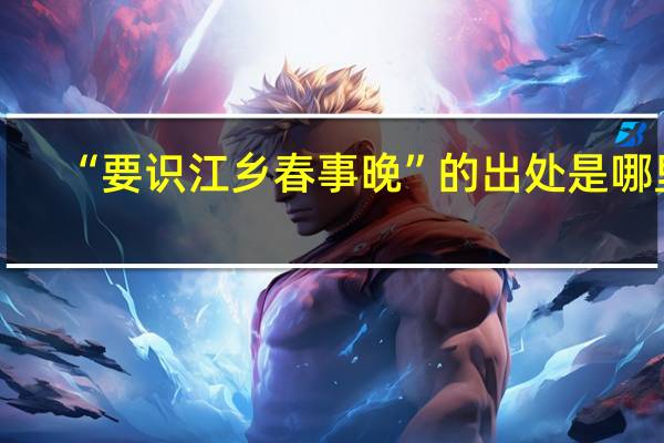 “要识江乡春事晚”的出处是哪里