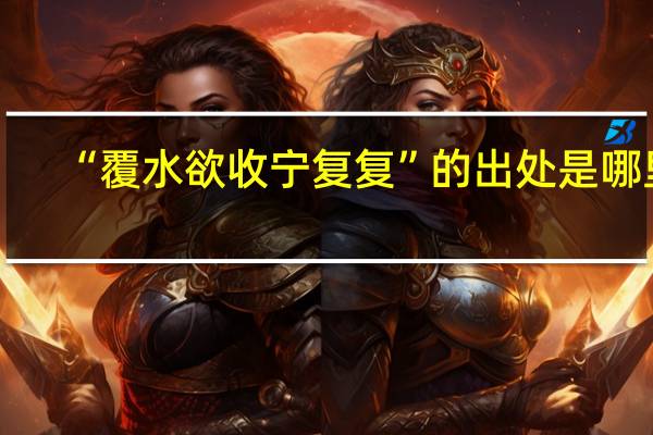 “覆水欲收宁复复”的出处是哪里