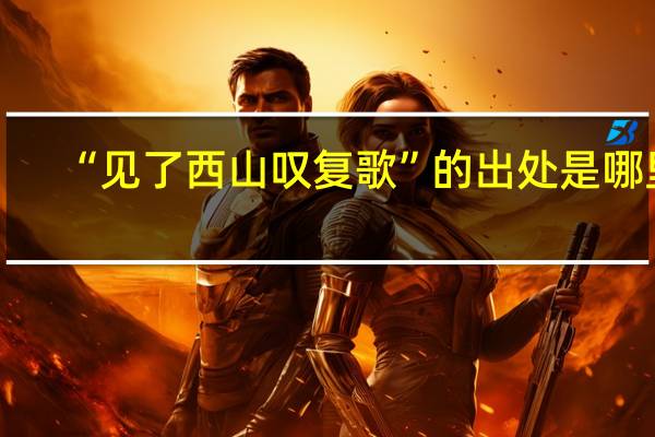 “见了西山叹复歌”的出处是哪里