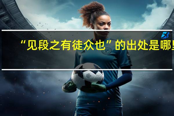 “见段之有徒众也”的出处是哪里