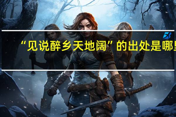“见说醉乡天地阔”的出处是哪里