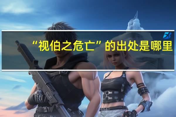 “视伯之危亡”的出处是哪里