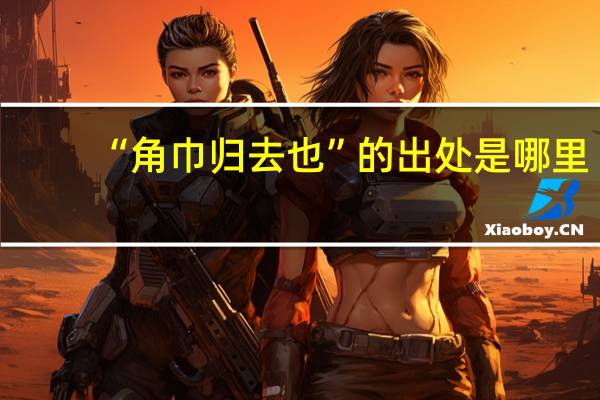 “角巾归去也”的出处是哪里