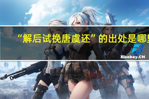 “解后试挽唐虞还”的出处是哪里